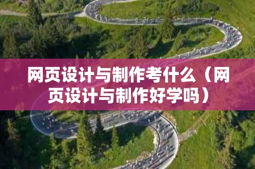 网页设计与制作考什么（网页设计与制作好学吗）