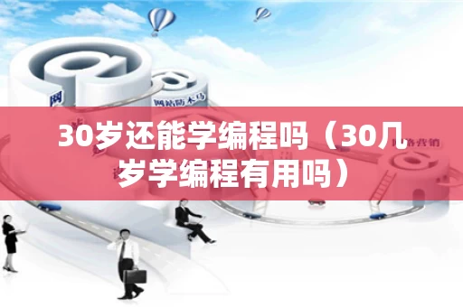 30岁还能学编程吗（30几岁学编程有用吗）