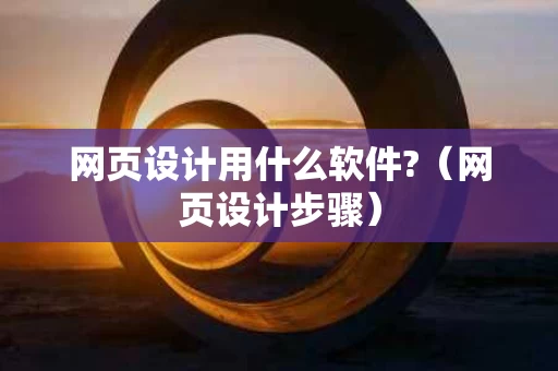 网页设计用什么软件?（网页设计步骤）