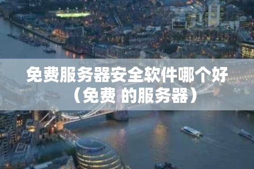 免费服务器安全软件哪个好（免费 的服务器）