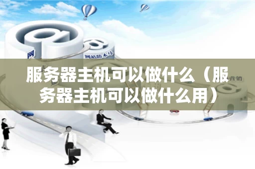 服务器主机可以做什么（服务器主机可以做什么用）