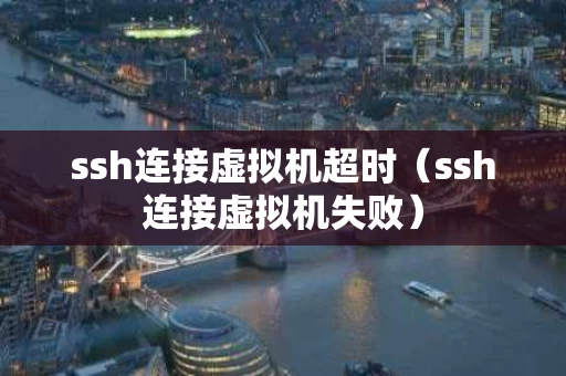 ssh连接虚拟机超时（ssh连接虚拟机失败）