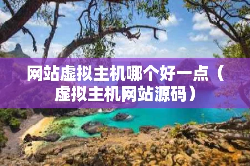 网站虚拟主机哪个好一点（虚拟主机网站源码）