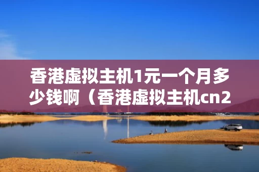 香港虚拟主机1元一个月多少钱啊（香港虚拟主机cn2）