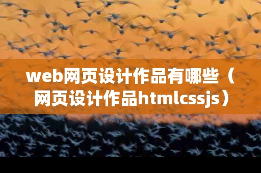 web网页设计作品有哪些（网页设计作品htmlcssjs）