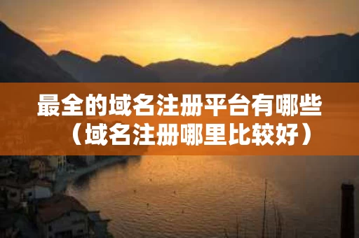 最全的域名注册平台有哪些（域名注册哪里比较好）