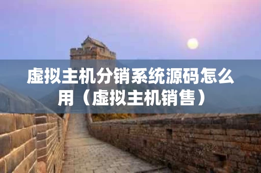 虚拟主机分销系统源码怎么用（虚拟主机销售）