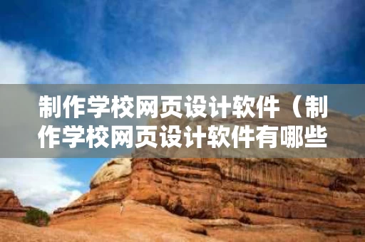 制作学校网页设计软件（制作学校网页设计软件有哪些）