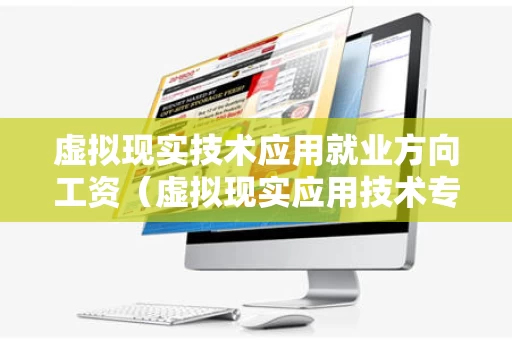虚拟现实技术应用就业方向工资（虚拟现实应用技术专业就业工资）