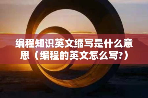 编程知识英文缩写是什么意思（编程的英文怎么写?）