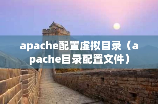 apache配置虚拟目录（apache目录配置文件）