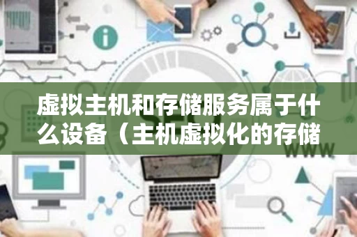 虚拟主机和存储服务属于什么设备（主机虚拟化的存储优缺点）