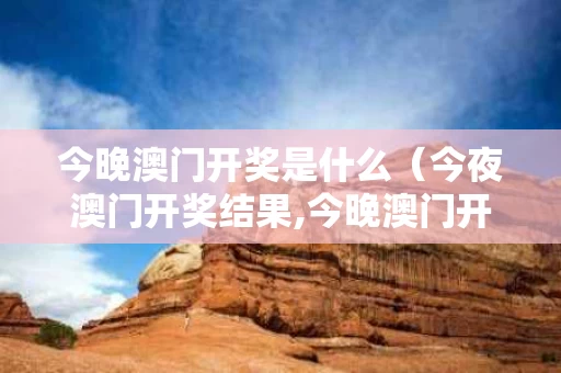 今晚澳门开奖是什么（今夜澳门开奖结果,今晚澳门开奖结果）
