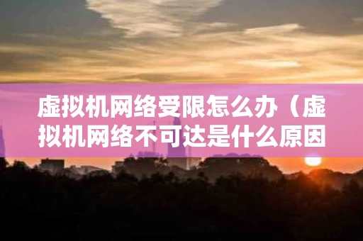 虚拟机网络受限怎么办（虚拟机网络不可达是什么原因）