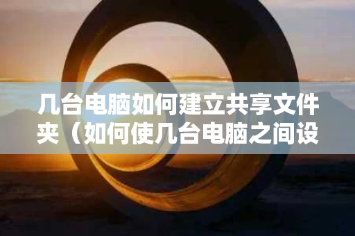 几台电脑如何建立共享文件夹（如何使几台电脑之间设置文件共享）