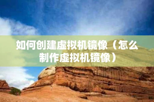 如何创建虚拟机镜像（怎么制作虚拟机镜像）