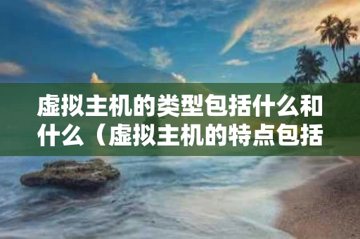 虚拟主机的类型包括什么和什么（虚拟主机的特点包括什么）