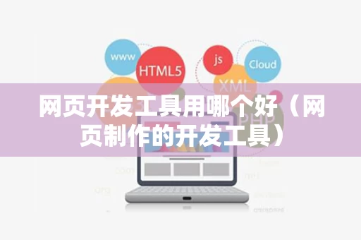 网页开发工具用哪个好（网页制作的开发工具）
