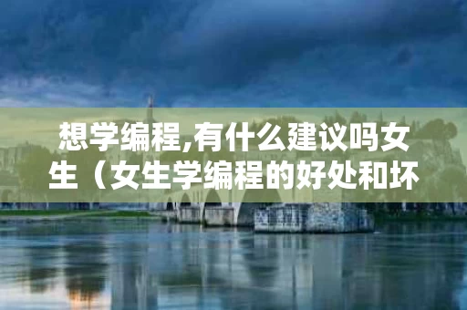 想学编程,有什么建议吗女生（女生学编程的好处和坏处）