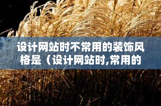 设计网站时不常用的装饰风格是（设计网站时,常用的装饰风格有）