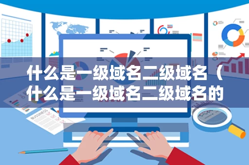 什么是一级域名二级域名（什么是一级域名二级域名的区别）