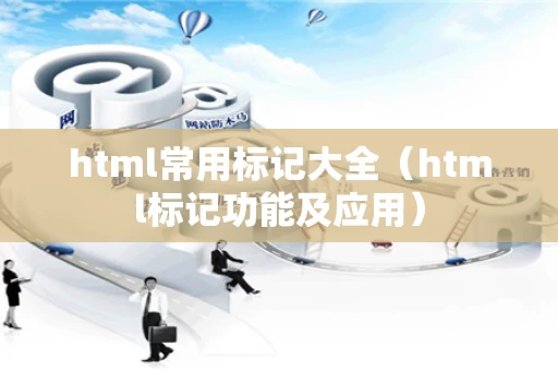 html常用标记大全（html标记功能及应用）