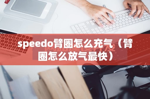 speedo臂圈怎么充气（臂圈怎么放气最快）