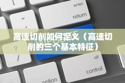 高速切削如何定义（高速切削的三个基本特征）