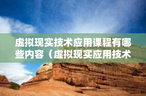 虚拟现实技术应用课程有哪些内容（虚拟现实应用技术课程设置）