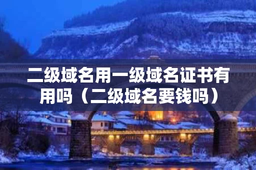 二级域名用一级域名证书有用吗（二级域名要钱吗）