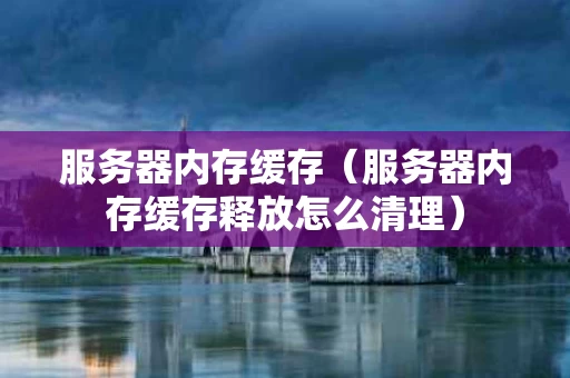 服务器内存缓存（服务器内存缓存释放怎么清理）