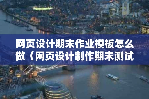 网页设计期末作业模板怎么做（网页设计制作期末测试）