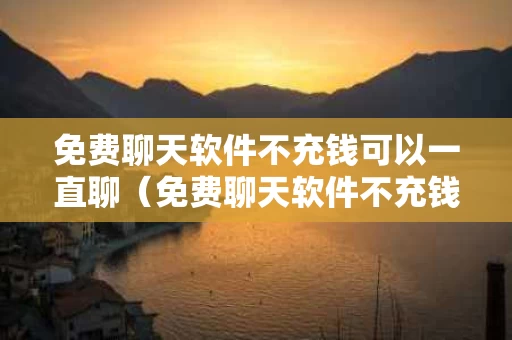 免费聊天软件不充钱可以一直聊（免费聊天软件不充钱可以一直聊可以加微信的）
