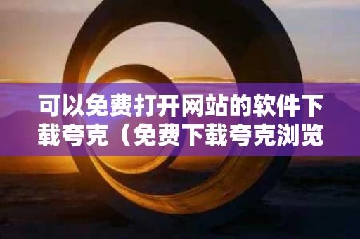 可以免费打开网站的软件下载夸克（免费下载夸克浏览器）