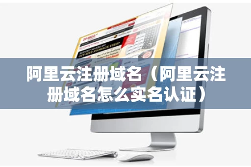 阿里云注册域名（阿里云注册域名怎么实名认证）