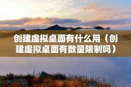 创建虚拟桌面有什么用（创建虚拟桌面有数量限制吗）