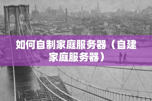 如何自制家庭服务器（自建家庭服务器）