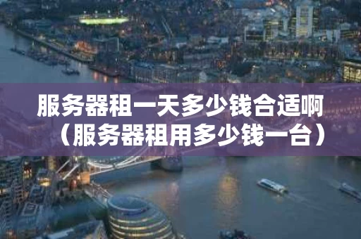 服务器租一天多少钱合适啊（服务器租用多少钱一台）