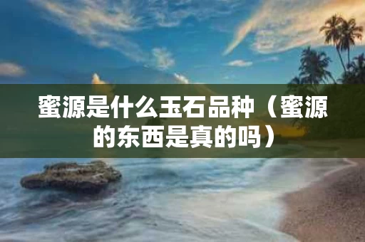 蜜源是什么玉石品种（蜜源的东西是真的吗）