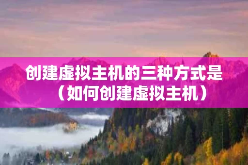 创建虚拟主机的三种方式是（如何创建虚拟主机）