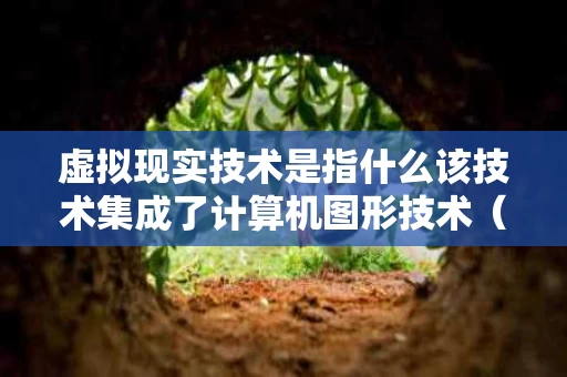 虚拟现实技术是指什么该技术集成了计算机图形技术（虚拟现实技术是一种运用计算机）