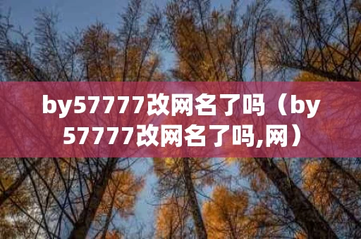 by57777改网名了吗（by57777改网名了吗,网）
