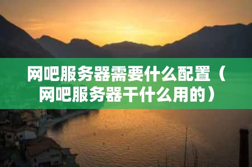 网吧服务器需要什么配置（网吧服务器干什么用的）
