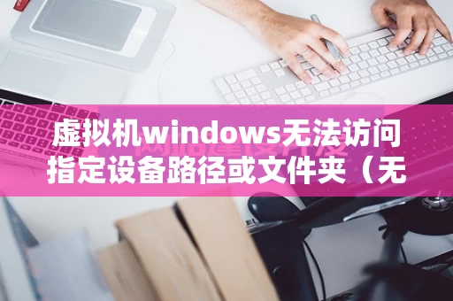 虚拟机windows无法访问指定设备路径或文件夹（无法访问虚拟机配置）