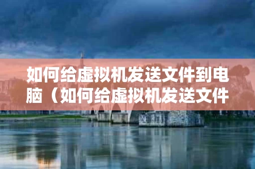 如何给虚拟机发送文件到电脑（如何给虚拟机发送文件到电脑上）
