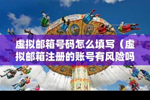 虚拟邮箱号码怎么填写（虚拟邮箱注册的账号有风险吗）