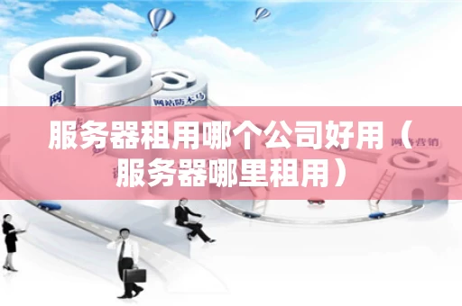 服务器租用哪个公司好用（服务器哪里租用）
