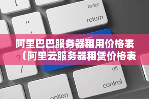 阿里巴巴服务器租用价格表（阿里云服务器租赁价格表）