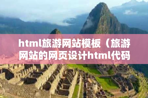 html旅游网站模板（旅游网站的网页设计html代码）