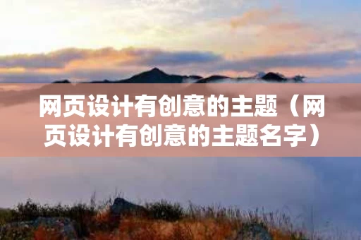 网页设计有创意的主题（网页设计有创意的主题名字）